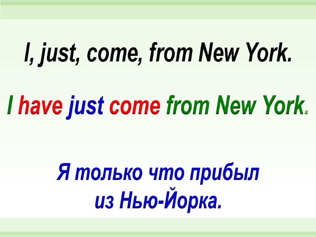 I have just come from New York. I, just, come, from New York. Я